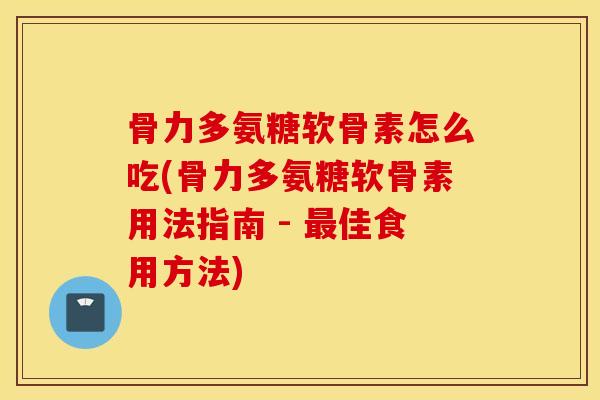 骨力多氨糖软骨素怎么吃(骨力多氨糖软骨素用法指南 - 最佳食用方法)