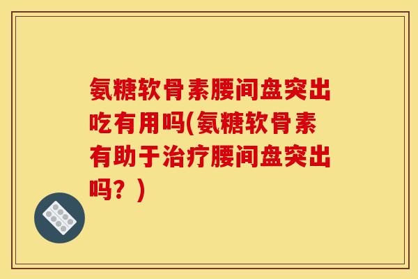 氨糖软骨素腰间盘突出吃有用吗(氨糖软骨素有助于治疗腰间盘突出吗？)
