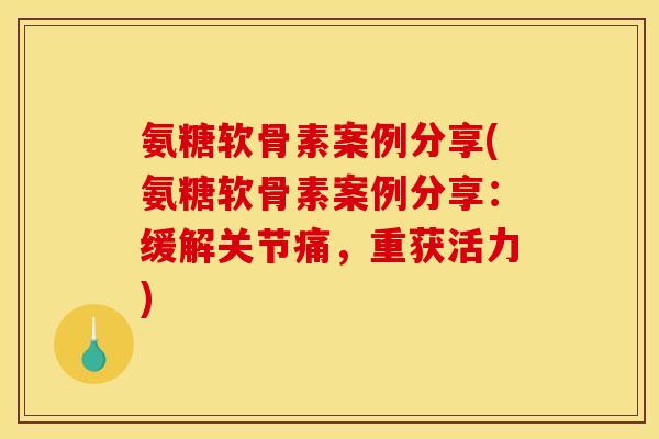 氨糖软骨素案例分享(氨糖软骨素案例分享：缓解关节痛，重获活力)