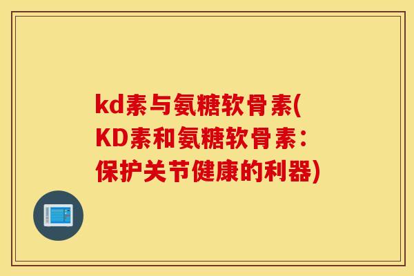 kd素与氨糖软骨素(KD素和氨糖软骨素：保护关节健康的利器)