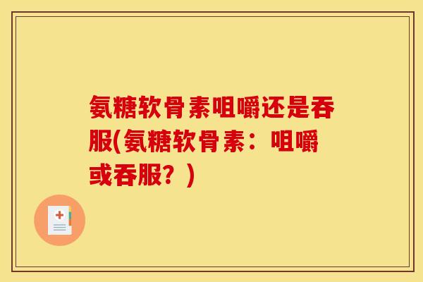 氨糖软骨素咀嚼还是吞服(氨糖软骨素：咀嚼或吞服？)