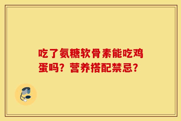 吃了氨糖软骨素能吃鸡蛋吗？营养搭配禁忌？