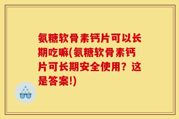 氨糖软骨素钙片可以长期吃嘛(氨糖软骨素钙片可长期安全使用？这是答案!)