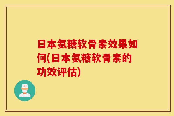 日本氨糖软骨素效果如何(日本氨糖软骨素的功效评估)