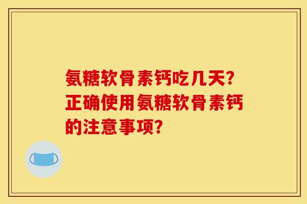 氨糖软骨素钙吃几天？正确使用氨糖软骨素钙的注意事项？