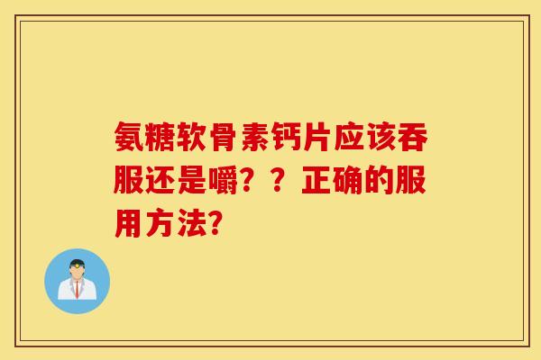 氨糖软骨素钙片应该吞服还是嚼？？正确的服用方法？
