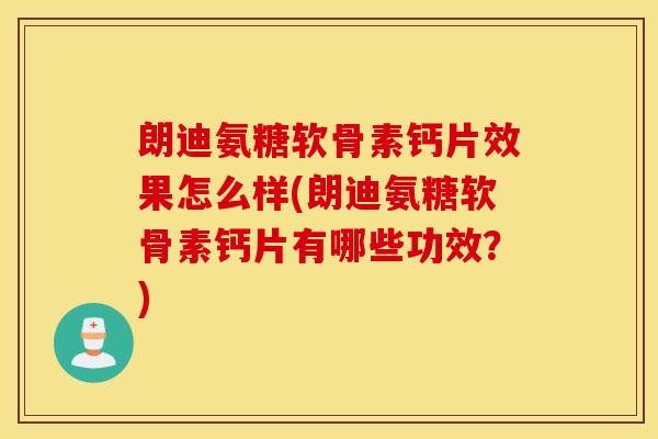 朗迪氨糖软骨素钙片效果怎么样(朗迪氨糖软骨素钙片有哪些功效？)