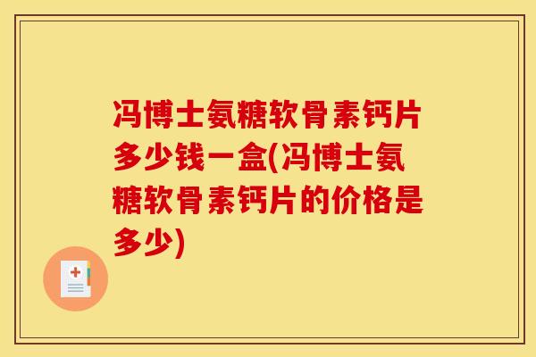 冯博士氨糖软骨素钙片多少钱一盒(冯博士氨糖软骨素钙片的价格是多少)