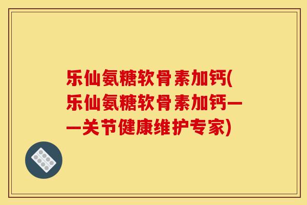 乐仙氨糖软骨素加钙(乐仙氨糖软骨素加钙——关节健康维护专家) 乐仙氨糖软骨素加钙(乐仙氨糖软骨素加钙——关节健康维护专家)