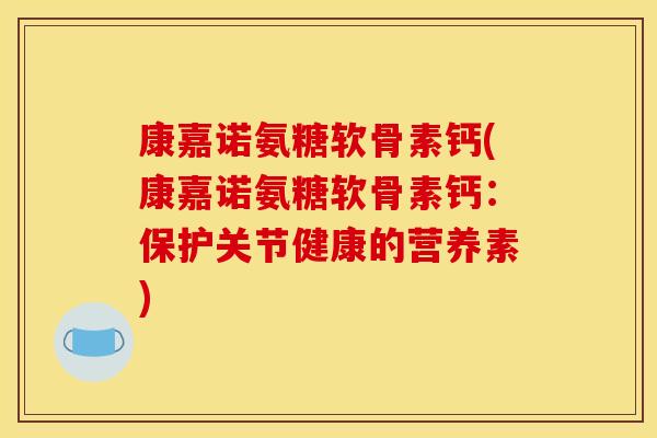 康嘉诺氨糖软骨素钙(康嘉诺氨糖软骨素钙：保护关节健康的营养素)