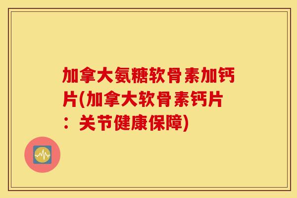 加拿大氨糖软骨素加钙片(加拿大软骨素钙片：关节健康保障)