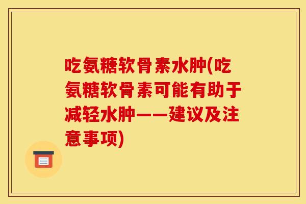吃氨糖软骨素水肿(吃氨糖软骨素可能有助于减轻水肿——建议及注意事项)