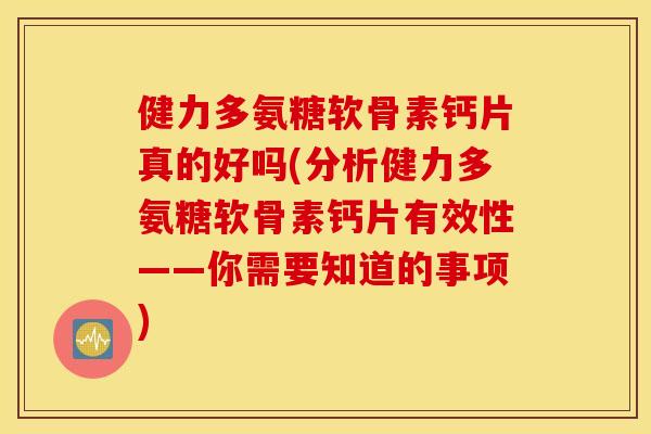 健力多氨糖软骨素钙片真的好吗(分析健力多氨糖软骨素钙片有效性——你需要知道的事项)