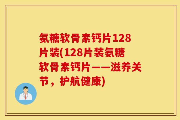 氨糖软骨素钙片128片装(128片装氨糖软骨素钙片——滋养关节,护航健康) 氨糖软骨素钙片128片装(128片装氨糖软骨素钙片——滋养关节,护航健康)