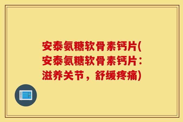 安泰氨糖软骨素钙片(安泰氨糖软骨素钙片：滋养关节，舒缓疼痛)