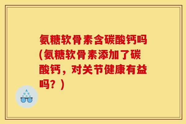 氨糖软骨素含碳酸钙吗(氨糖软骨素添加了碳酸钙，对关节健康有益吗？)