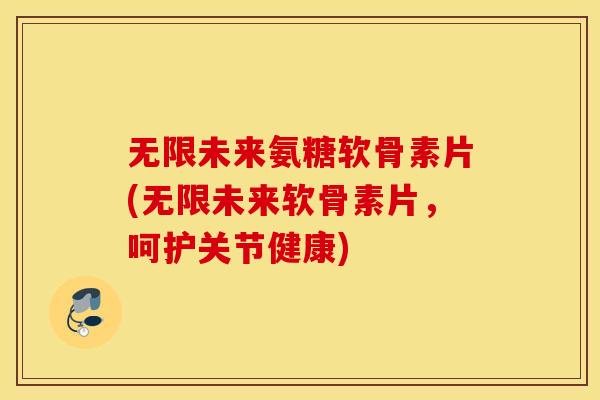 无限未来氨糖软骨素片(无限未来软骨素片，呵护关节健康)