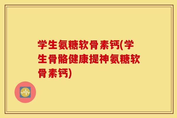 学生氨糖软骨素钙(学生骨骼健康提神氨糖软骨素钙)
