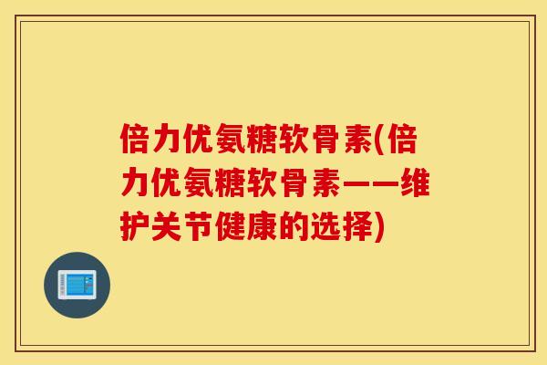 倍力优氨糖软骨素(倍力优氨糖软骨素——维护关节健康的选择)