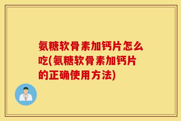 氨糖软骨素加钙片怎么吃(氨糖软骨素加钙片的正确使用方法)