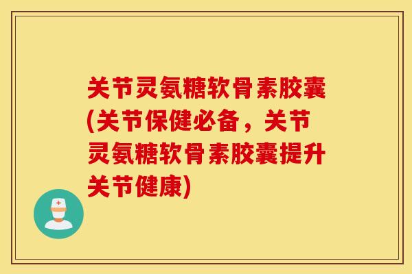 关节灵氨糖软骨素胶囊(关节保健必备，关节灵氨糖软骨素胶囊提升关节健康)