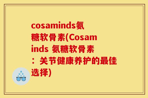 cosaminds氨糖软骨素(Cosaminds 氨糖软骨素：关节健康养护的最佳选择)