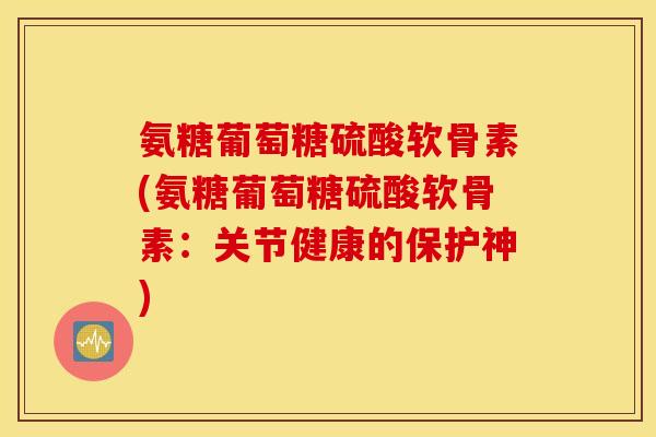 氨糖葡萄糖硫酸软骨素(氨糖葡萄糖硫酸软骨素:关节健康的保护神) 氨糖葡萄糖硫酸软骨素(氨糖葡萄糖硫酸软骨素:关节健康的保护神)