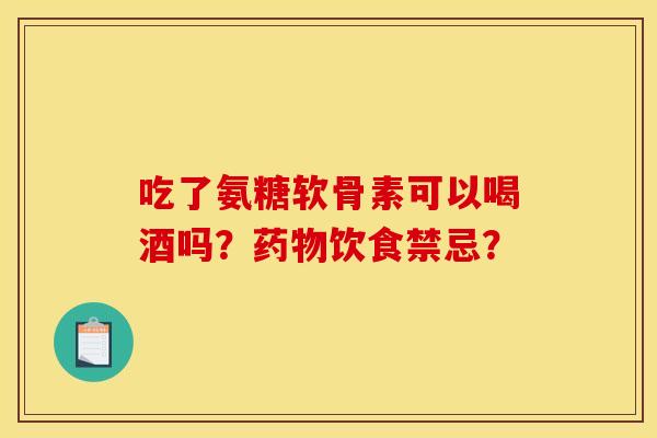 吃了氨糖软骨素可以喝酒吗?药物饮食禁忌? 吃了氨糖软骨素可以喝酒吗?药物饮食禁忌?