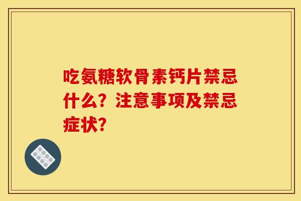吃氨糖软骨素钙片禁忌什么？注意事项及禁忌症状？