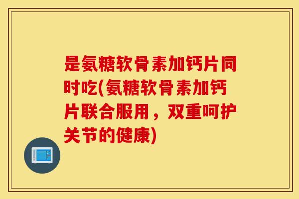 是氨糖软骨素加钙片同时吃(氨糖软骨素加钙片联合服用，双重呵护关节的健康)