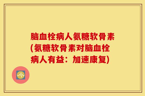 脑血栓病人氨糖软骨素(氨糖软骨素对脑血栓病人有益：加速康复)