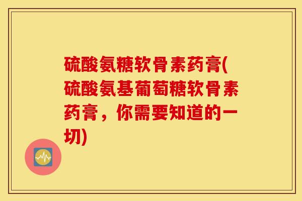 硫酸氨糖软骨素药膏(硫酸氨基葡萄糖软骨素药膏,你需要知道的一切) 硫酸氨糖软骨素药膏(硫酸氨基葡萄糖软骨素药膏,你需要知道的一切)