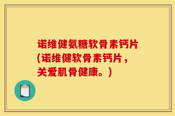 诺维健氨糖软骨素钙片(诺维健软骨素钙片，关爱肌骨健康。)