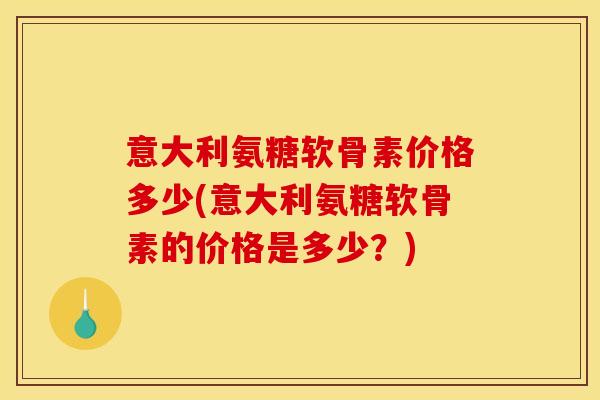 意大利氨糖软骨素价格多少(意大利氨糖软骨素的价格是多少?) 意大利氨糖软骨素价格多少(意大利氨糖软骨素的价格是多少?)