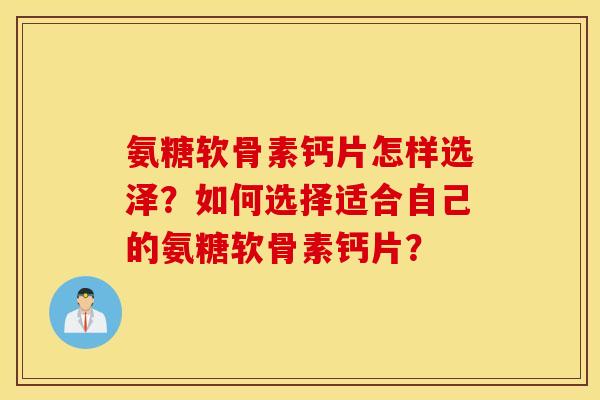 氨糖软骨素钙片怎样选泽？如何选择适合自己的氨糖软骨素钙片？