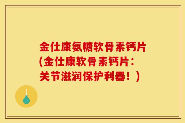 金仕康氨糖软骨素钙片(金仕康软骨素钙片：关节滋润保护利器！)