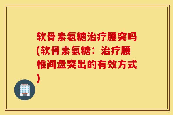 软骨素氨糖治疗腰突吗(软骨素氨糖：治疗腰椎间盘突出的有效方式)