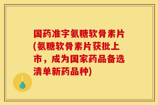 国药准字氨糖软骨素片(氨糖软骨素片获批上市,成为国家药品备选清单新药品种) 国药准字氨糖软骨素片(氨糖软骨素片获批上市,成为国家药品备选清单新药品种)