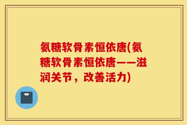 氨糖软骨素恒依唐(氨糖软骨素恒依唐——滋润关节，改善活力)