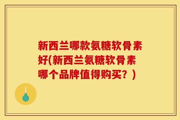 新西兰哪款氨糖软骨素好(新西兰氨糖软骨素哪个品牌值得购买？)