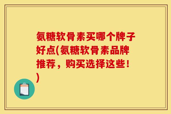 氨糖软骨素买哪个牌子好点(氨糖软骨素品牌推荐，购买选择这些！)