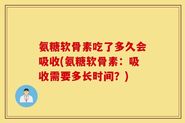 氨糖软骨素吃了多久会吸收(氨糖软骨素：吸收需要多长时间？)