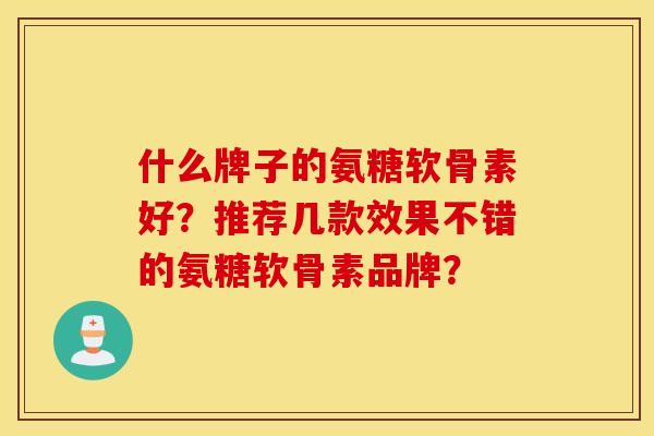 什么牌子的氨糖软骨素好？推荐几款效果不错的氨糖软骨素品牌？