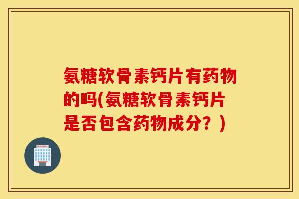 氨糖软骨素钙片有药物的吗(氨糖软骨素钙片是否包含药物成分?) 氨糖软骨素钙片有药物的吗(氨糖软骨素钙片是否包含药物成分?)