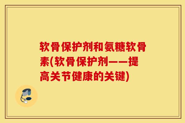 软骨保护剂和氨糖软骨素(软骨保护剂——提高关节健康的关键) 软骨保护剂和氨糖软骨素(软骨保护剂——提高关节健康的关键)