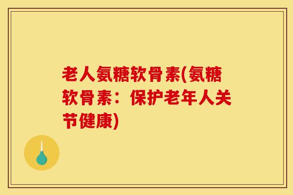 老人氨糖软骨素(氨糖软骨素：保护老年人关节健康)