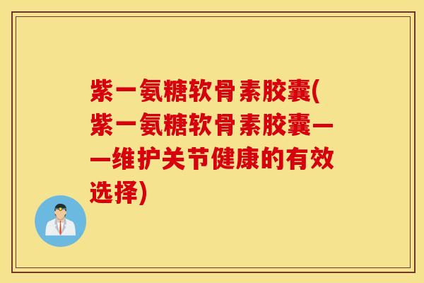 紫一氨糖软骨素胶囊(紫一氨糖软骨素胶囊——维护关节健康的有效选择)