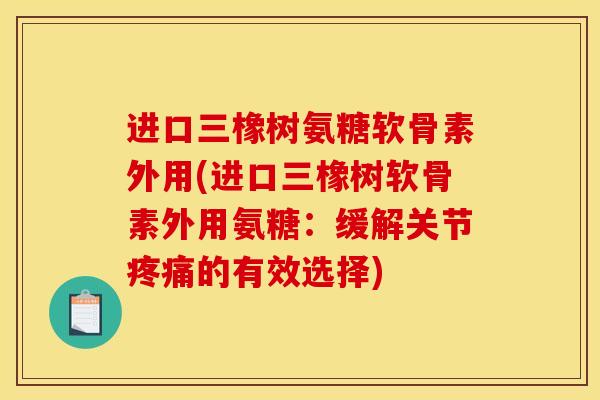 进口三橡树氨糖软骨素外用(进口三橡树软骨素外用氨糖：缓解关节疼痛的有效选择)