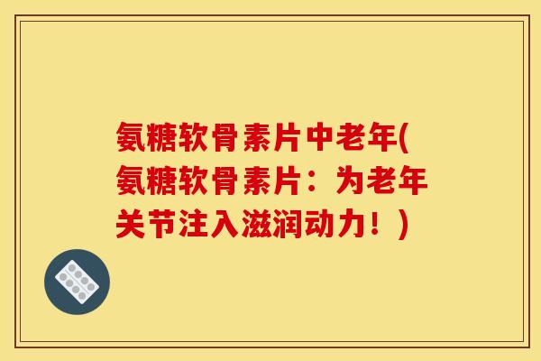 氨糖软骨素片中老年(氨糖软骨素片：为老年关节注入滋润动力！)