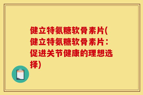 健立特氨糖软骨素片(健立特氨糖软骨素片：促进关节健康的理想选择)